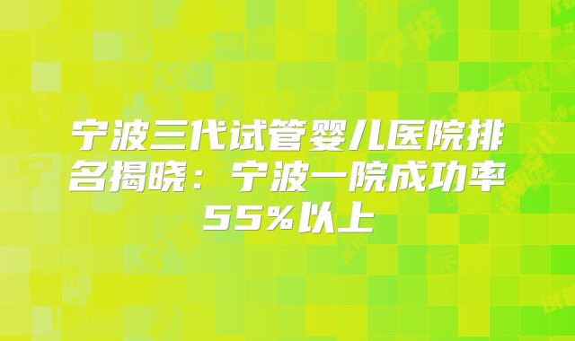 宁波三代试管婴儿医院排名揭晓：宁波一院成功率55%以上