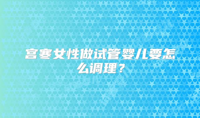宫寒女性做试管婴儿要怎么调理？