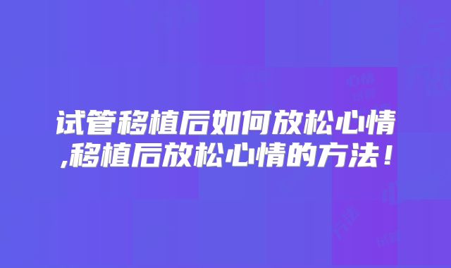 试管移植后如何放松心情,移植后放松心情的方法！