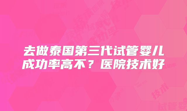 去做泰国第三代试管婴儿成功率高不？医院技术好