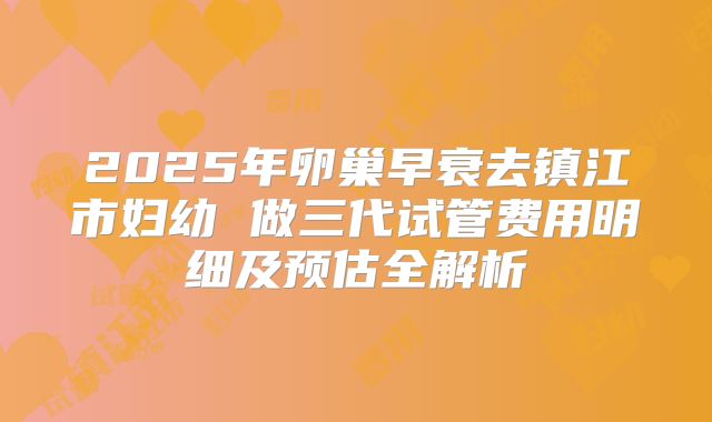 2025年卵巢早衰去镇江市妇幼 做三代试管费用明细及预估全解析
