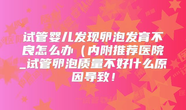 试管婴儿发现卵泡发育不良怎么办（内附推荐医院_试管卵泡质量不好什么原因导致！