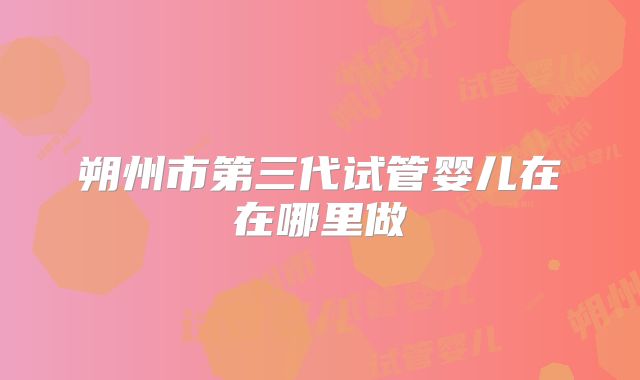 朔州市第三代试管婴儿在在哪里做