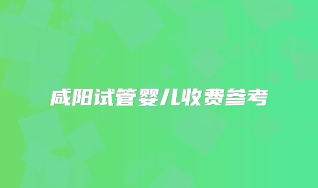 咸阳试管婴儿收费参考