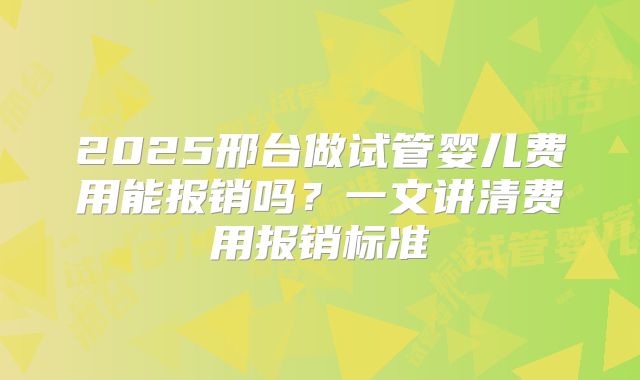 2025邢台做试管婴儿费用能报销吗?一文讲清费用报销标准