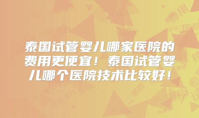 泰国试管婴儿哪家医院的费用更便宜！泰国试管婴儿哪个医院技术比较好！