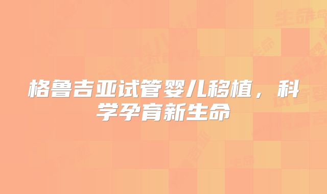 格鲁吉亚试管婴儿移植，科学孕育新生命