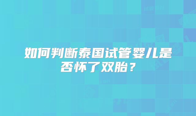 如何判断泰国试管婴儿是否怀了双胎？