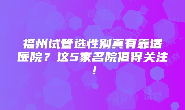 福州试管选性别真有靠谱医院？这5家名院值得关注！