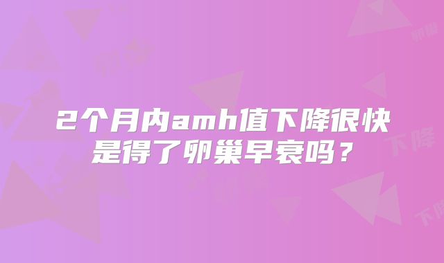 2个月内amh值下降很快是得了卵巢早衰吗?