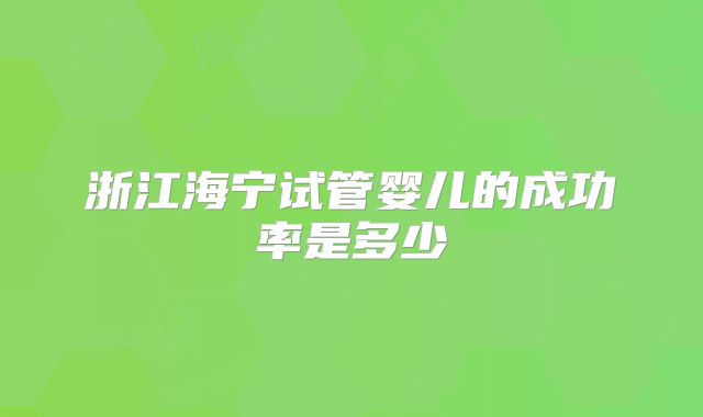 浙江海宁试管婴儿的成功率是多少