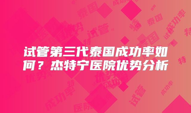 试管第三代泰国成功率如何？杰特宁医院优势分析