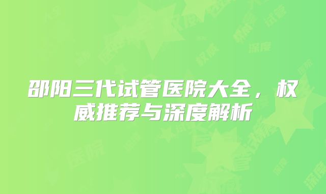 邵阳三代试管医院大全，权威推荐与深度解析