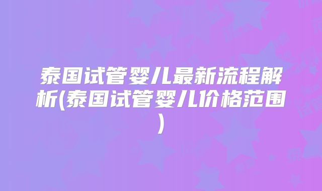 泰国试管婴儿最新流程解析(泰国试管婴儿价格范围)