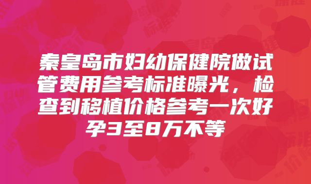 秦皇岛市妇幼保健院做试管费用参考标准曝光，检查到移植价格参考一次好孕3至8万不等