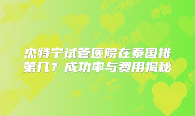 杰特宁试管医院在泰国排第几？成功率与费用揭秘