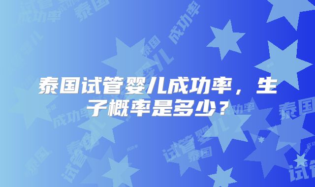 泰国试管婴儿成功率，生子概率是多少？