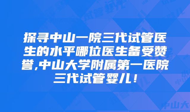 探寻中山一院三代试管医生的水平哪位医生备受赞誉,中山大学附属第一医院三代试管婴儿！