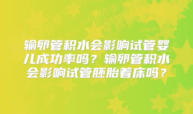 输卵管积水会影响试管婴儿成功率吗？输卵管积水会影响试管胚胎着床吗？