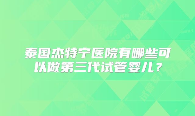 泰国杰特宁医院有哪些可以做第三代试管婴儿?