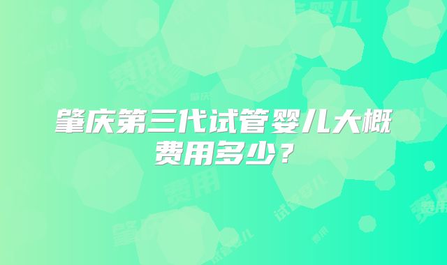 肇庆第三代试管婴儿大概费用多少?