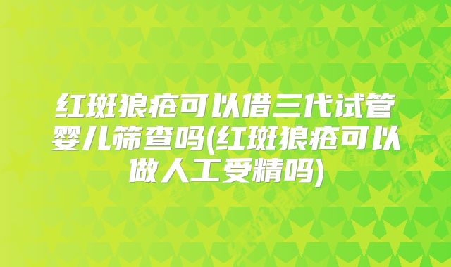 红斑狼疮可以借三代试管婴儿筛查吗(红斑狼疮可以做人工受精吗)