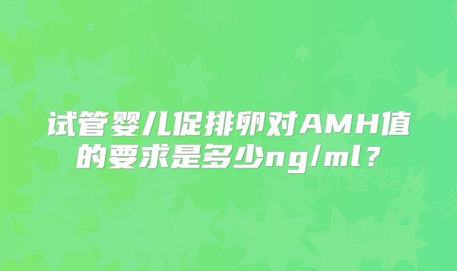 试管婴儿促排卵对AMH值的要求是多少ng/ml？