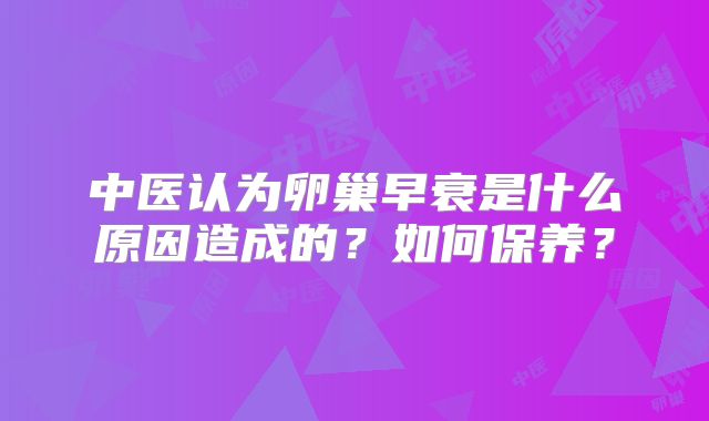 中医认为卵巢早衰是什么原因造成的？如何保养？