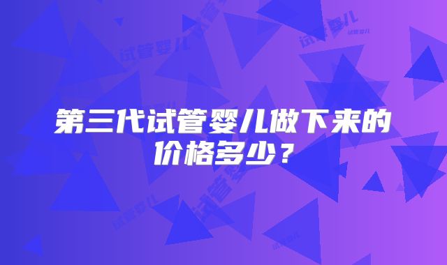 第三代试管婴儿做下来的价格多少？