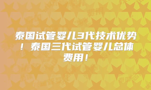 泰国试管婴儿3代技术优势！泰国三代试管婴儿总体费用！