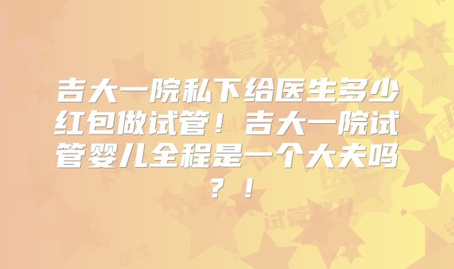 吉大一院私下给医生多少红包做试管!吉大一院试管婴儿全程是一个大夫吗?!