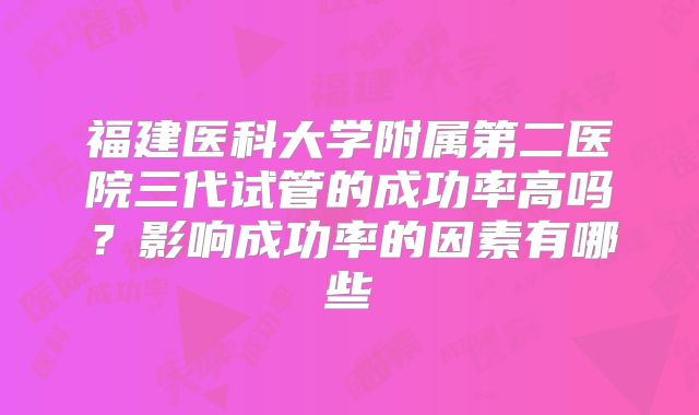 福建医科大学附属第二医院三代试管的成功率高吗？影响成功率的因素有哪些