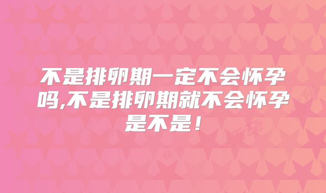 不是排卵期一定不会怀孕吗,不是排卵期就不会怀孕是不是!