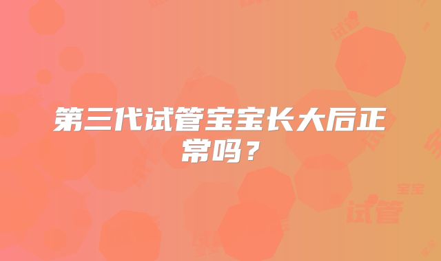 第三代试管宝宝长大后正常吗?