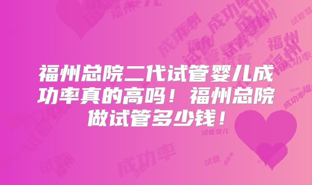 福州总院二代试管婴儿成功率真的高吗!福州总院做试管多少钱!