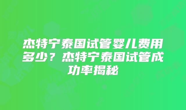 杰特宁泰国试管婴儿费用多少?杰特宁泰国试管成功率揭秘