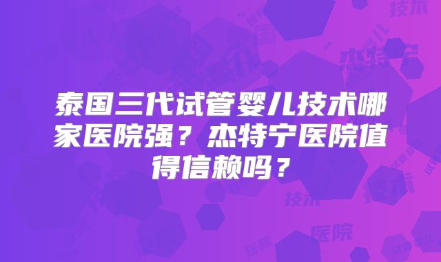 泰国三代试管婴儿技术哪家医院强？杰特宁医院值得信赖吗？
