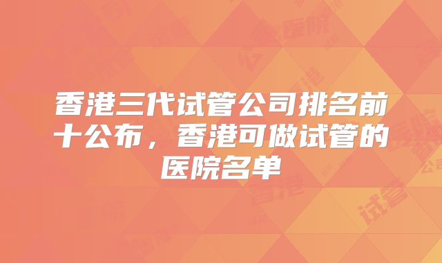 香港三代试管公司排名前十公布，香港可做试管的医院名单