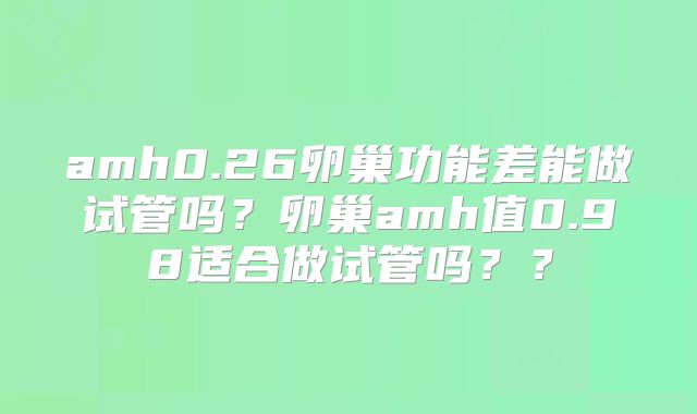 amh0.26卵巢功能差能做试管吗?卵巢amh值0.98适合做试管吗??
