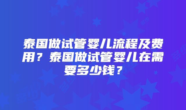 泰国做试管婴儿流程及费用?泰国做试管婴儿在需要多少钱?