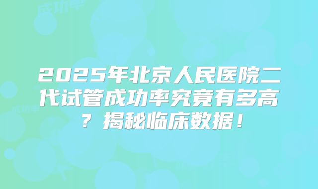 2025年北京人民医院二代试管成功率究竟有多高？揭秘临床数据！
