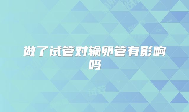 做了试管对输卵管有影响吗