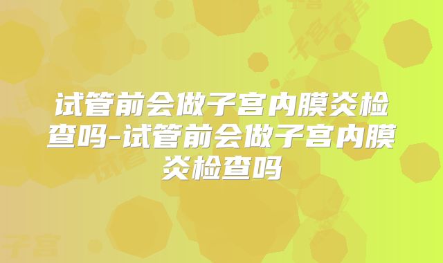 试管前会做子宫内膜炎检查吗-试管前会做子宫内膜炎检查吗