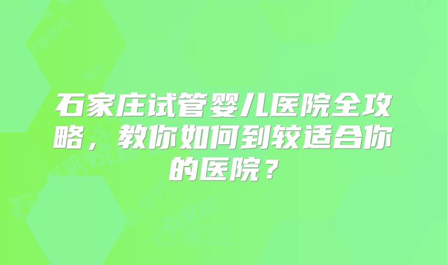 石家庄试管婴儿医院全攻略，教你如何到较适合你的医院？
