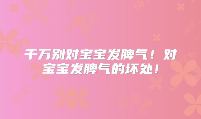 千万别对宝宝发脾气！对宝宝发脾气的坏处！