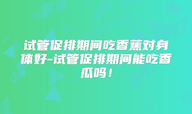 试管促排期间吃香蕉对身体好-试管促排期间能吃香瓜吗！