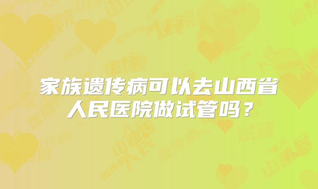 家族遗传病可以去山西省人民医院做试管吗?