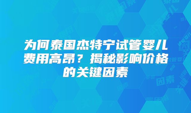 为何泰国杰特宁试管婴儿费用高昂？揭秘影响价格的关键因素