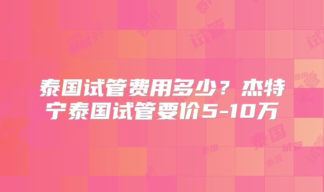 泰国试管费用多少？杰特宁泰国试管要价5-10万