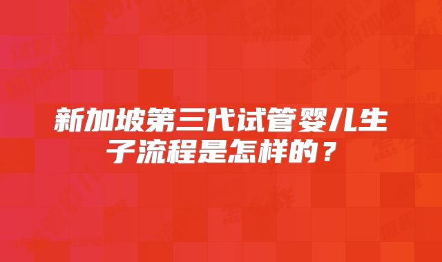新加坡第三代试管婴儿生子流程是怎样的?